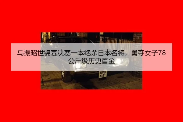 马振昭世锦赛决赛一本绝杀日本名将，勇夺女子78公斤级历史首金