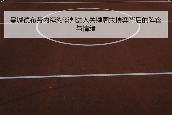 曼城德布劳内续约谈判进入关键周末博弈背后的阵容与情绪